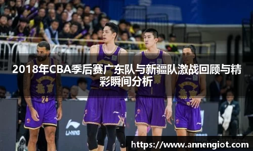 2018年CBA季后赛广东队与新疆队激战回顾与精彩瞬间分析