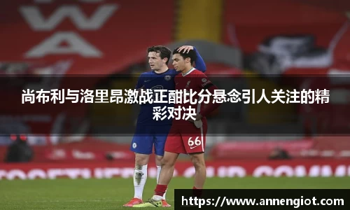 尚布利与洛里昂激战正酣比分悬念引人关注的精彩对决